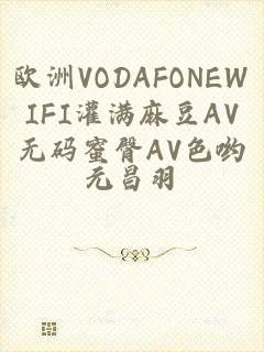 欧洲VODAFONEWIFI灌满麻豆AV无码蜜臀AV色哟