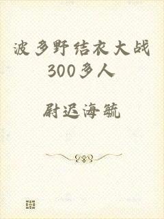 波多野结衣大战300多人