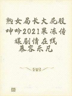 熟女局长大屁股呻吟2021果冻传媒剧情在线