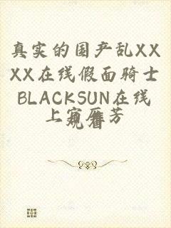 真实的国产乱XXXX在线假面骑士BLACKSUN在线观看