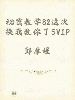 秘密教学82这次换我教你了SVIP