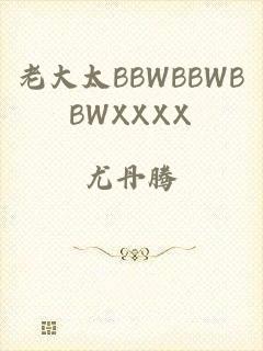 老大太BBWBBWBBWXXXX