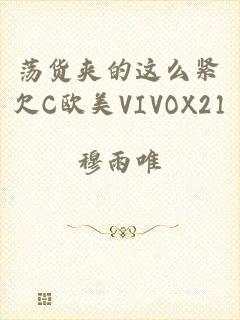 荡货夹的这么紧欠C欧美VIVOX21