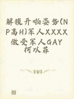 解锁开啪姿势(NP高H)军人XXXX做受军人GAY