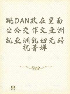 跳DAN放在里面坐公交作文亚洲乱亚洲乱妇无码